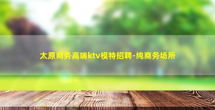 太原商务高端ktv模特招聘-纯商务场所
