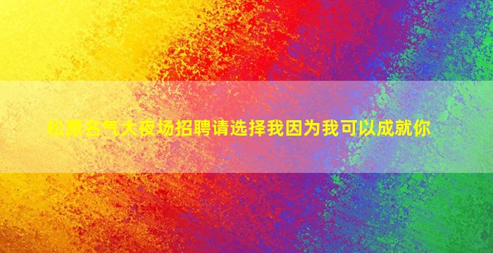 松原名气大夜场招聘请选择我因为我可以成就你